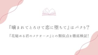 『噛まれてとろけて恋に堕ちて』はパクり？『花秘める君のメテオール』との類似点を徹底検証！