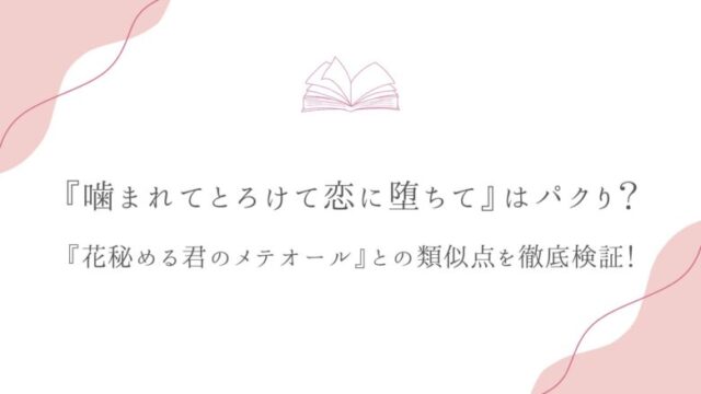 『噛まれてとろけて恋に堕ちて』はパクり?『花秘める君のメテオール』との類似点を徹底検証!