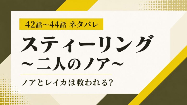 【スティーリング 二人のノア】42話〜44話ネタバレ｜ノアとレイカは救われる？