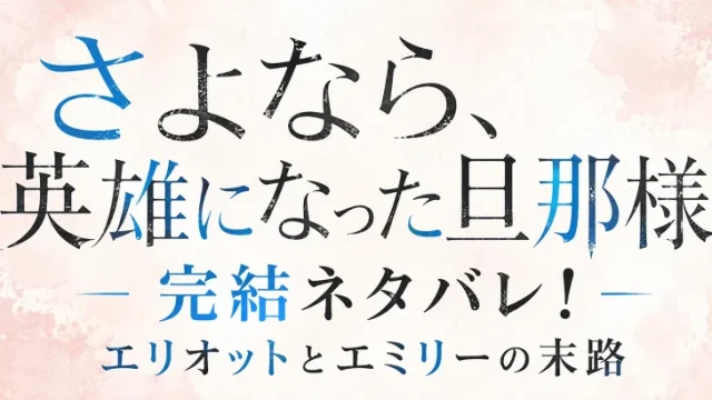【さよなら、英雄になった旦那様】完結ネタバレ！エリオットとエミリーの末路